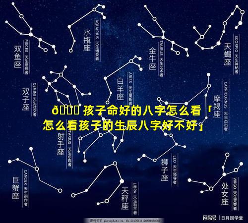 🐎 孩子命好的八字怎么看「怎么看孩子的生辰八字好不好」